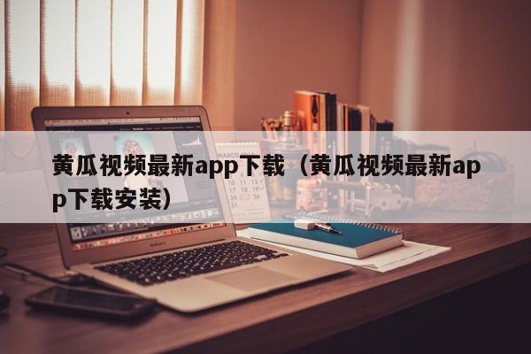 黄瓜视频最新app下载(黄瓜视频最新app下载安装)