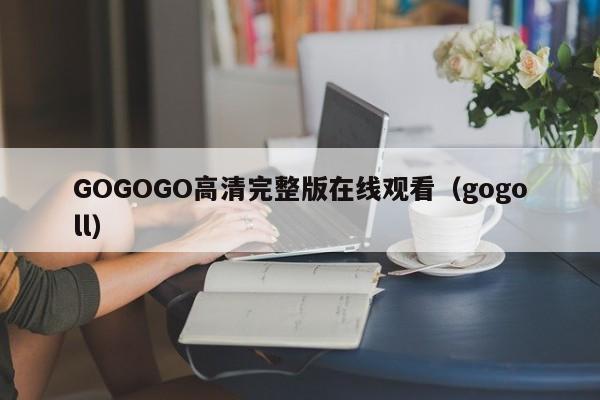 GOGOGO高清完整版在线观看(gogoll)