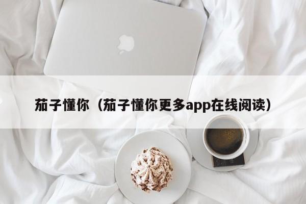 茄子懂你(茄子懂你更多app在线阅读)
