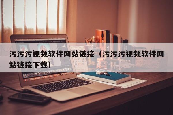 污污污视频软件网站链接(污污污视频软件网站链接下载)