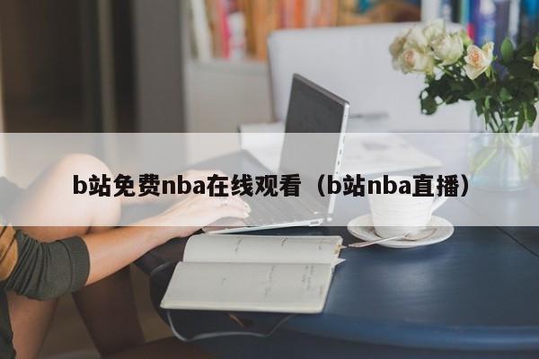 b站免费nba在线观看(b站nba直播)