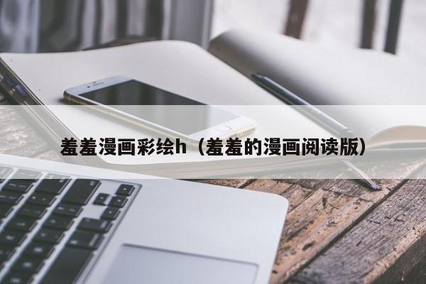羞羞漫画彩绘h(羞羞的漫画阅读版)