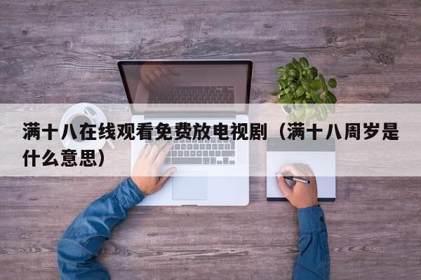 满十八在线观看免费放电视剧(满十八周岁是什么意思)