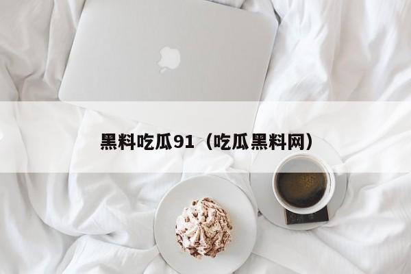 黑料吃瓜91(吃瓜黑料网)