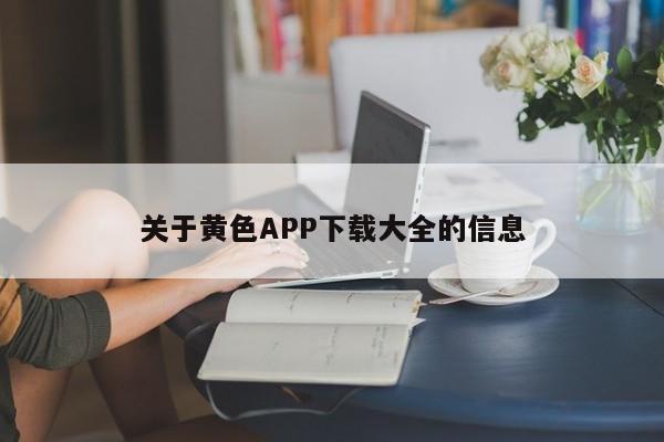 关于黄色APP下载大全的信息