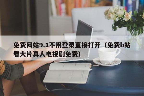 免费网站9.1不用登录直接打开(免费b站看大片真人电视剧免费)