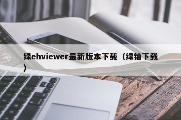 绿ehviewer最新版本下载(绿铀下载)