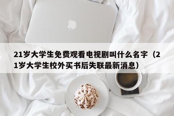 21岁大学生免费观看电视剧叫什么名字(21岁大学生校外买书后失联最新消息)