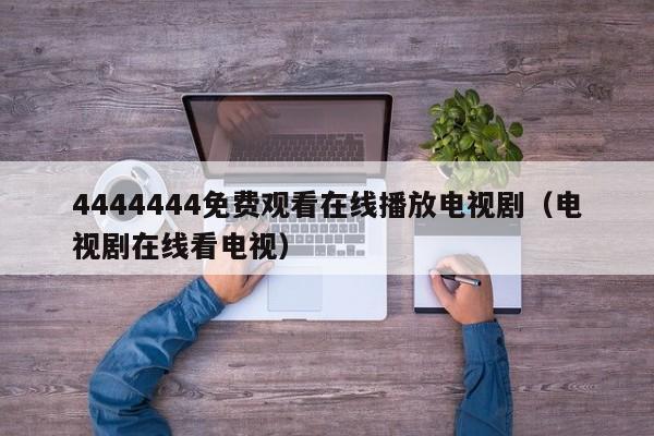 4444444免费观看在线播放电视剧(电视剧在线看电视)