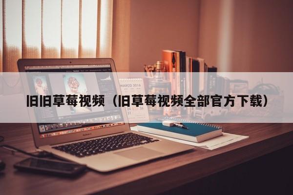 旧旧草莓视频(旧草莓视频全部官方下载)
