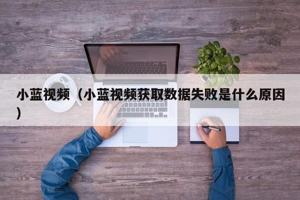 小蓝视频(小蓝视频获取数据失败是什么原因)