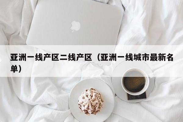 亚洲一线产区二线产区(亚洲一线城市最新名单)