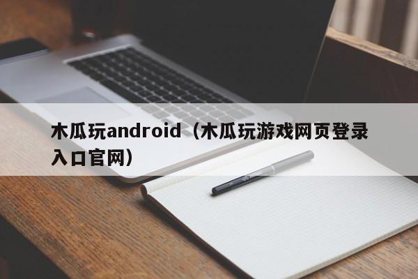 木瓜玩android(木瓜玩游戏网页登录入口官网)