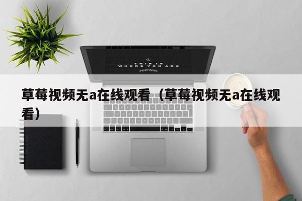 草莓视频无a在线观看(草莓视频无a在线观看)