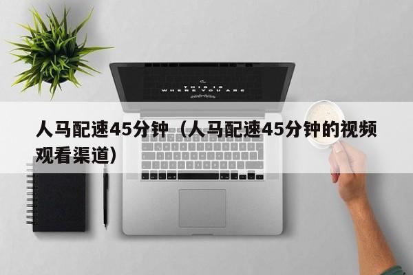 人马配速45分钟(人马配速45分钟的视频观看渠道)