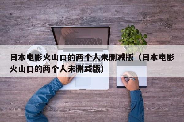 日本电影火山口的两个人未删减版(日本电影火山口的两个人未删减版)