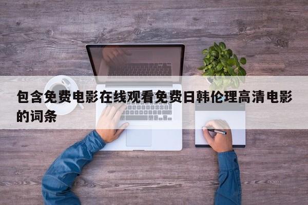 包含免费电影在线观看免费日韩伦理高清电影的词条