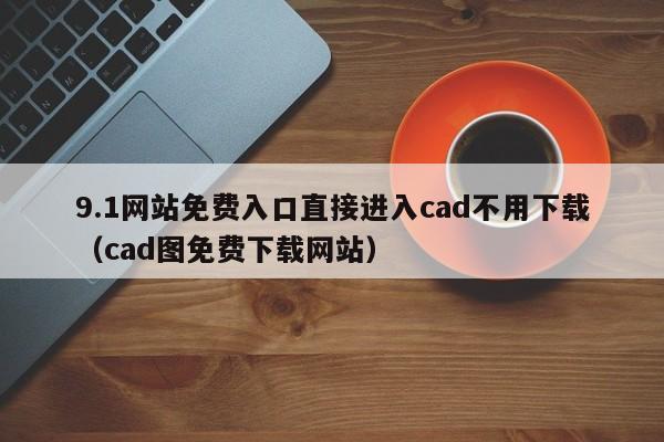 9.1网站免费入口直接进入cad不用下载(cad图免费下载网站)