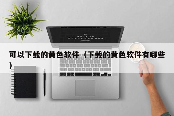 可以下载的黄色软件(下载的黄色软件有哪些)
