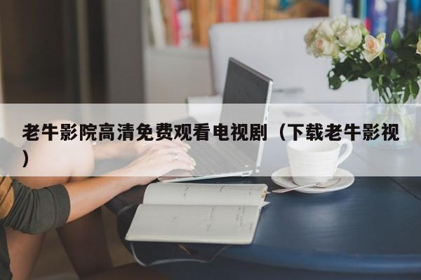 老牛影院高清免费观看电视剧(下载老牛影视)