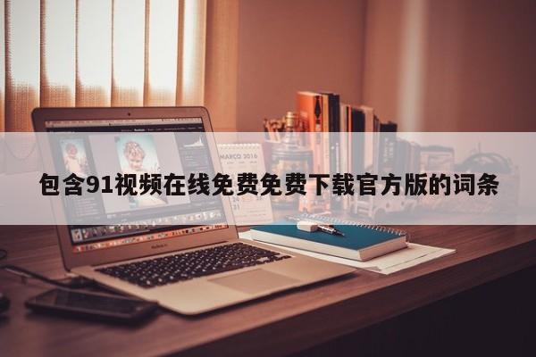 包含91视频在线免费免费下载官方版的词条