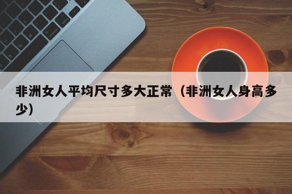 非洲女人平均尺寸多大正常(非洲女人身高多少)