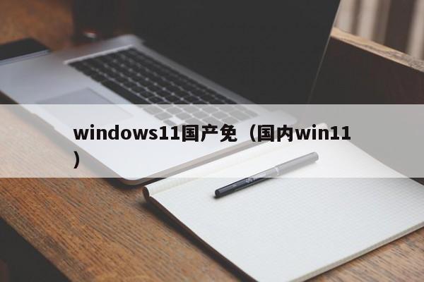 windows11国产免(国内win11)