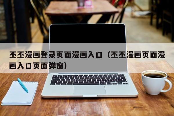 丕丕漫画登录页面漫画入口(丕丕漫画页面漫画入口页面弹窗)