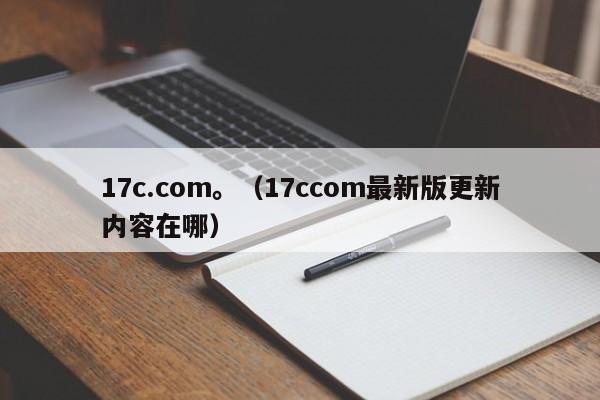 17c.com。(17ccom最新版更新内容在哪)