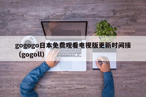 gogogo日本免费观看电视版更新时间接(gogoll)