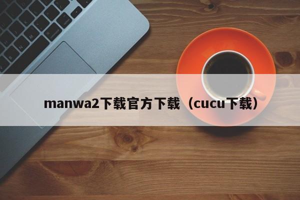 manwa2下载官方下载(cucu下载)