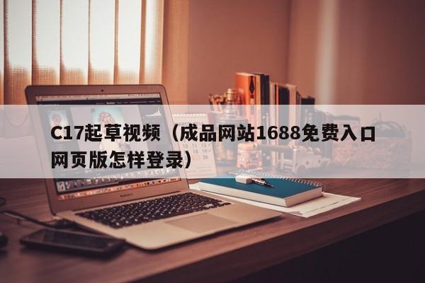C17起草视频(成品网站1688免费入口网页版怎样登录)