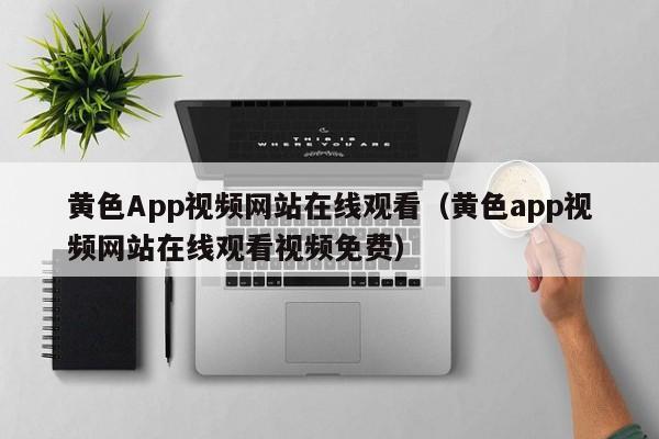 黄色App视频网站在线观看(黄色app视频网站在线观看视频免费)