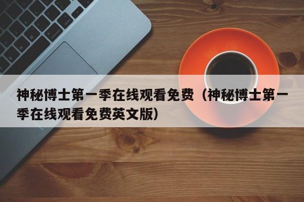 神秘博士第一季在线观看免费(神秘博士第一季在线观看免费英文版)