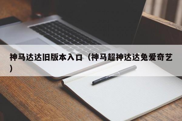 神马达达旧版本入口(神马超神达达兔爱奇艺)
