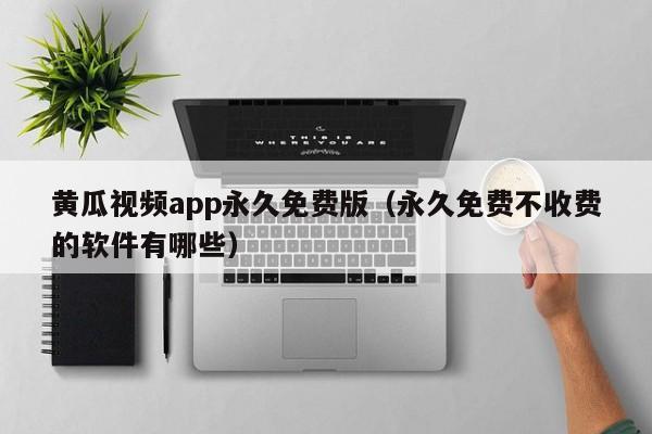黄瓜视频app永久免费版(永久免费不收费的软件有哪些)