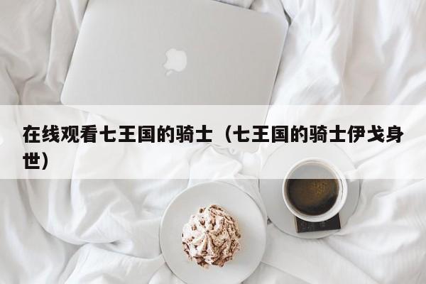 在线观看七王国的骑士(七王国的骑士伊戈身世)