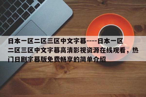 日本一区二区三区中文字幕----日本一区二区三区中文字幕高清影视资源在线观看,热门日剧字幕版免费畅享的简单介绍