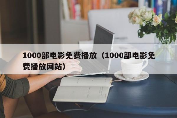 1000部电影免费播放(1000部电影免费播放网站)
