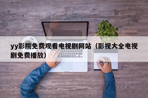 yy影院免费观看电视剧网站(影视大全电视剧免费播放)