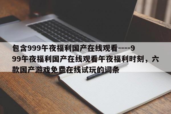 包含999午夜福利国产在线观看----999午夜福利国产在线观看午夜福利时刻,六款国产游戏免费在线试玩的词条