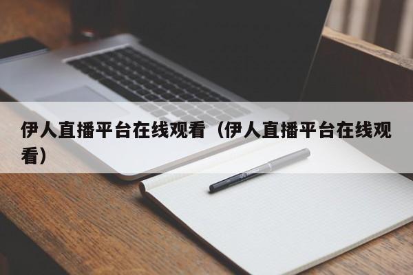 伊人直播平台在线观看(伊人直播平台在线观看)