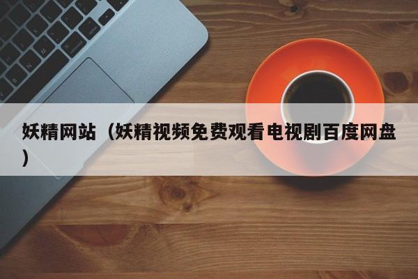 妖精网站(妖精视频免费观看电视剧百度网盘)