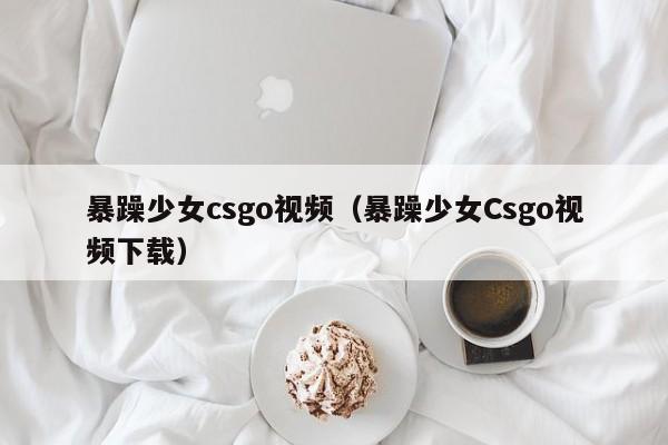暴躁少女csgo视频(暴躁少女Csgo视频下载)