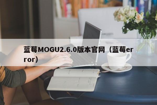 蓝莓MOGU2.6.0版本官网(蓝莓error)