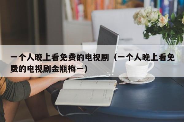 一个人晚上看免费的电视剧(一个人晚上看免费的电视剧金瓶梅一)