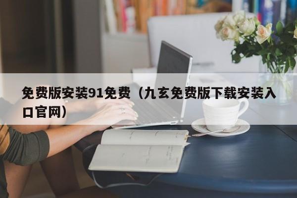 免费版安装91免费(九玄免费版下载安装入口官网)