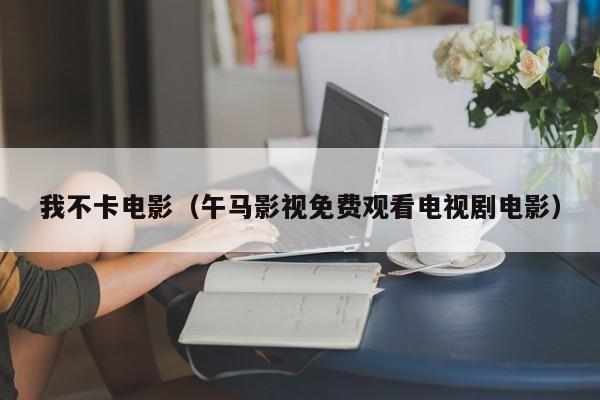 我不卡电影(午马影视免费观看电视剧电影)