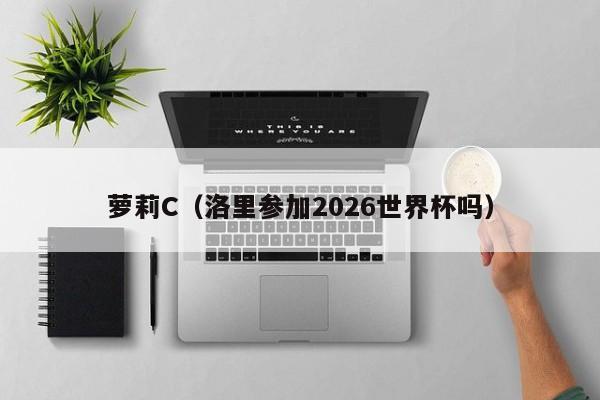 萝莉C(洛里参加2026世界杯吗)