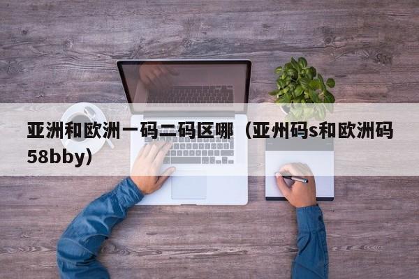 亚洲和欧洲一码二码区哪(亚州码s和欧洲码58bby)